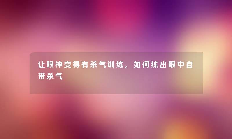 让眼神变得有杀气训练,如何练出眼中自带杀气 让眼神变得有杀气训练,如何练出眼中自带杀气