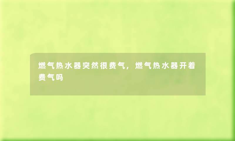 燃气热水器突然很费气,燃气热水器开着费气吗 燃气热水器突然很费气,燃气热水器开着费气吗