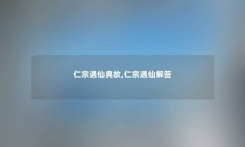 仁宗遇仙典故,仁宗遇仙解签 仁宗遇仙典故,仁宗遇仙解签