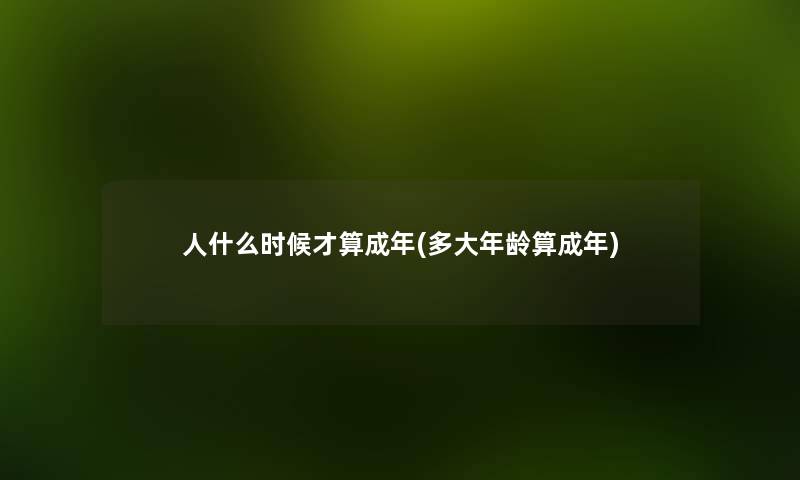 人什么时候才算成年(多大年龄算成年) 人什么时候才算成年(多大年龄算成年)