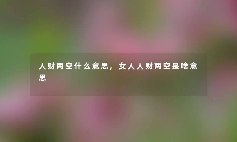 人财两空什么意思,女人人财两空是啥意思 人财两空什么意思,女人人财两空是啥意思