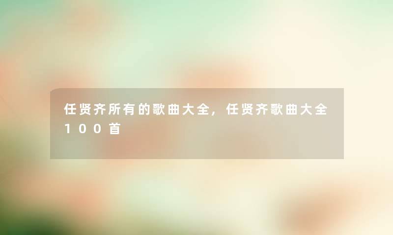 任贤齐所有的歌曲大全,任贤齐歌曲大全几首 任贤齐所有的歌曲大全,任贤齐歌曲大全几首