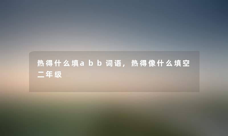 热得什么填abb词语,热得像什么填空二年级