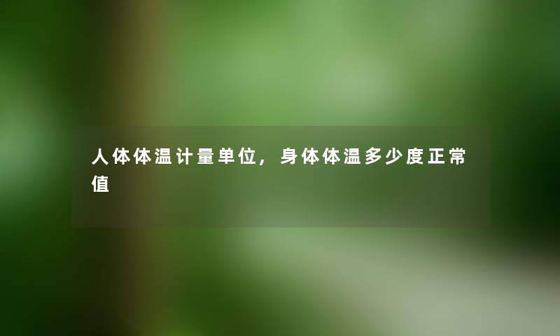 人体体温计量单位,身体体温多少度正常值 人体体温计量单位,身体体温多少度正常值