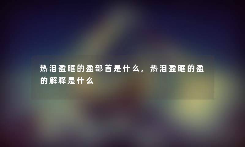 热泪盈眶的盈部首是什么,热泪盈眶的盈的解释是什么 热泪盈眶的盈部首是什么,热泪盈眶的盈的解释是什么