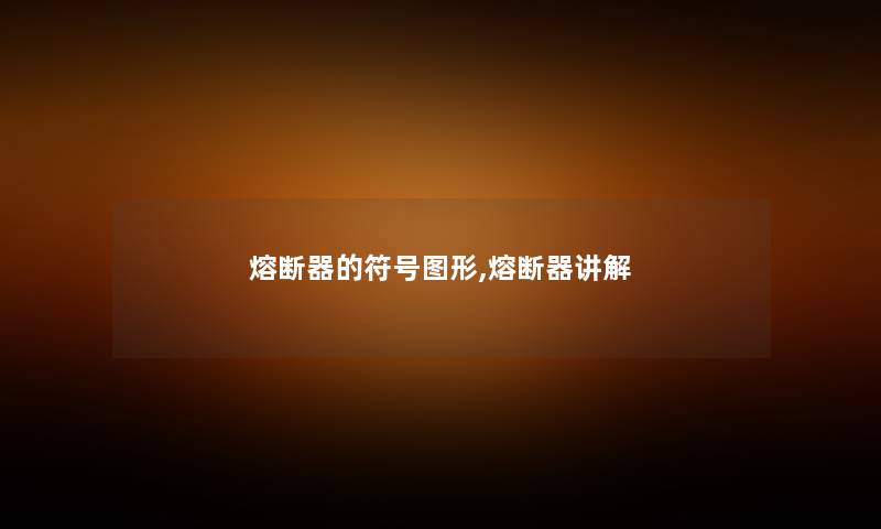 熔断器的符号图形,熔断器讲解 熔断器的符号图形,熔断器讲解