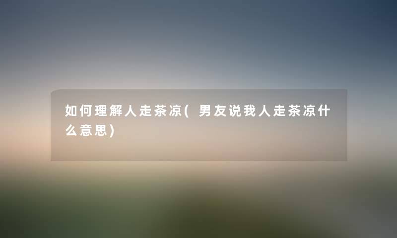 如何理解人走茶凉(男友说我人走茶凉什么意思) 如何理解人走茶凉(男友说我人走茶凉什么意思)