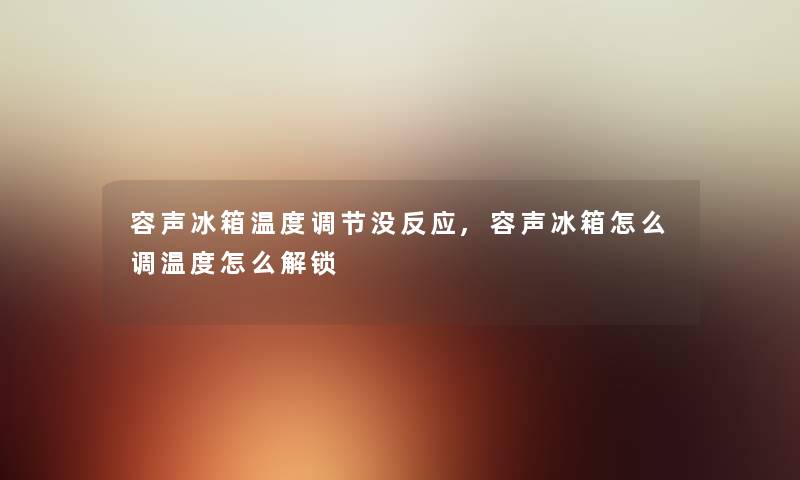 容声冰箱温度调节没反应,容声冰箱怎么调温度怎么解锁 容声冰箱温度调节没反应,容声冰箱怎么调温度怎么解锁