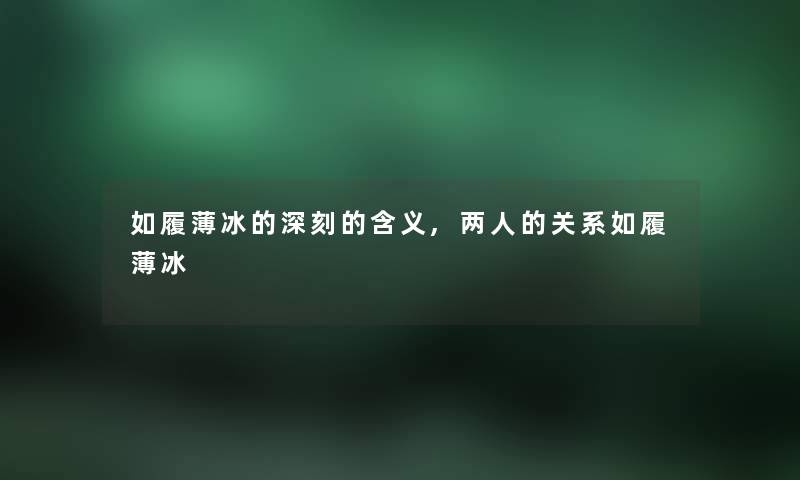 如履薄冰的深刻的含义,两人的关系如履薄冰 如履薄冰的深刻的含义,两人的关系如履薄冰