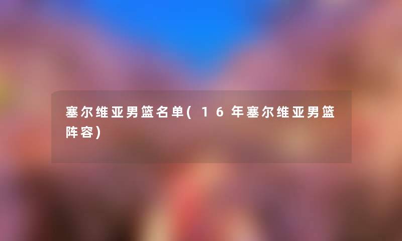 塞尔维亚男篮名单(16年塞尔维亚男篮阵容) 塞尔维亚男篮名单(16年塞尔维亚男篮阵容)