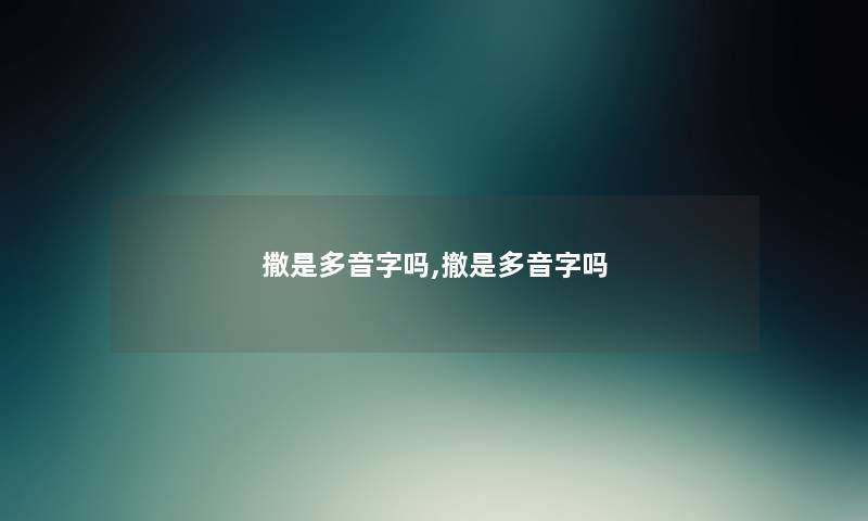 撒是多音字吗,撤是多音字吗 撒是多音字吗,撤是多音字吗