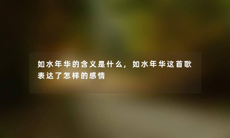 如水年华的含义是什么,如水年华这首歌表达了怎样的感情 如水年华的含义是什么,如水年华这首歌表达了怎样的感情