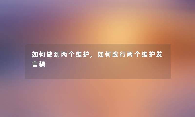 如何做到两个维护,如何践行两个维护发言稿 如何做到两个维护,如何践行两个维护发言稿