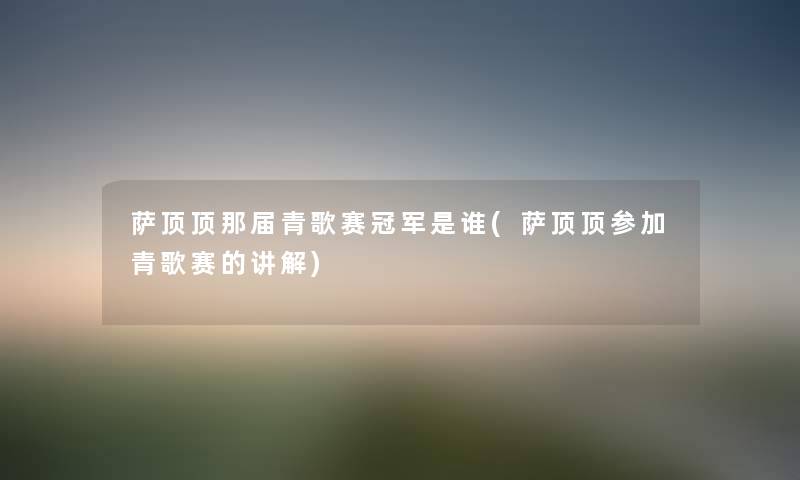 萨顶顶那届青歌赛冠军是谁(萨顶顶参加青歌赛的讲解) 萨顶顶那届青歌赛冠军是谁(萨顶顶参加青歌赛的讲解)