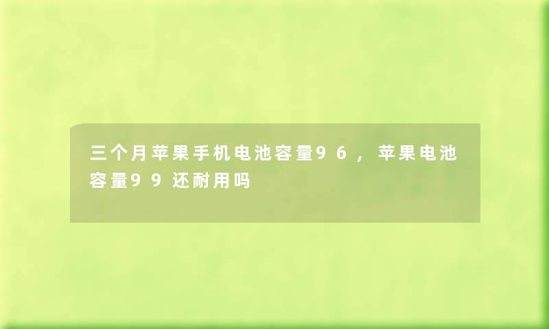 三个月苹果手机电池容量96,苹果电池容量99还耐用吗 三个月苹果手机电池容量96,苹果电池容量99还耐用吗