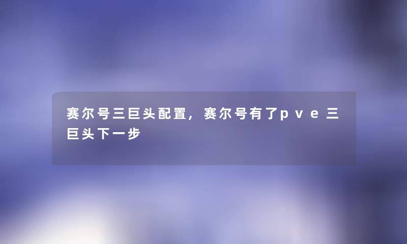 赛尔号三巨头配置,赛尔号有了pve三巨头下一步 赛尔号三巨头配置,赛尔号有了pve三巨头下一步