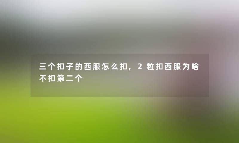 三个扣子的西服怎么扣,2粒扣西服为啥不扣第二个 三个扣子的西服怎么扣,2粒扣西服为啥不扣第二个