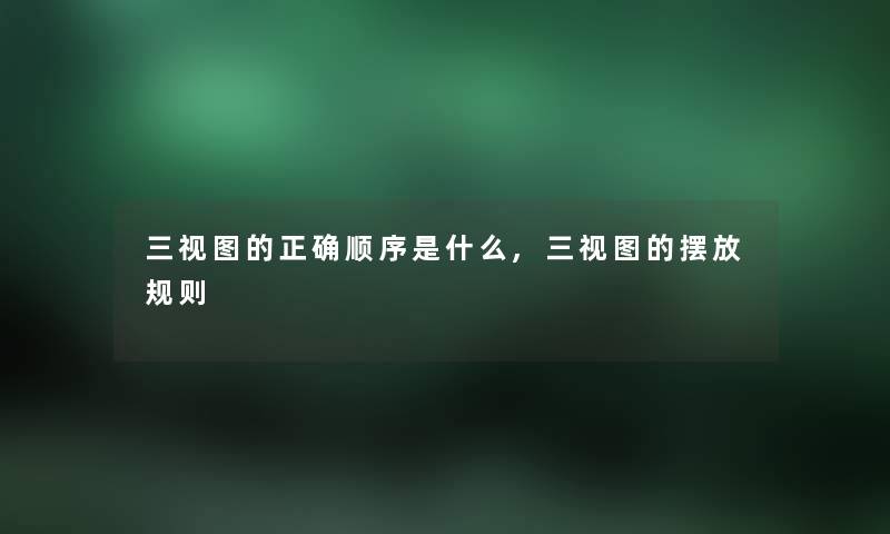 三视图的正确顺序是什么,三视图的摆放规则 三视图的正确顺序是什么,三视图的摆放规则