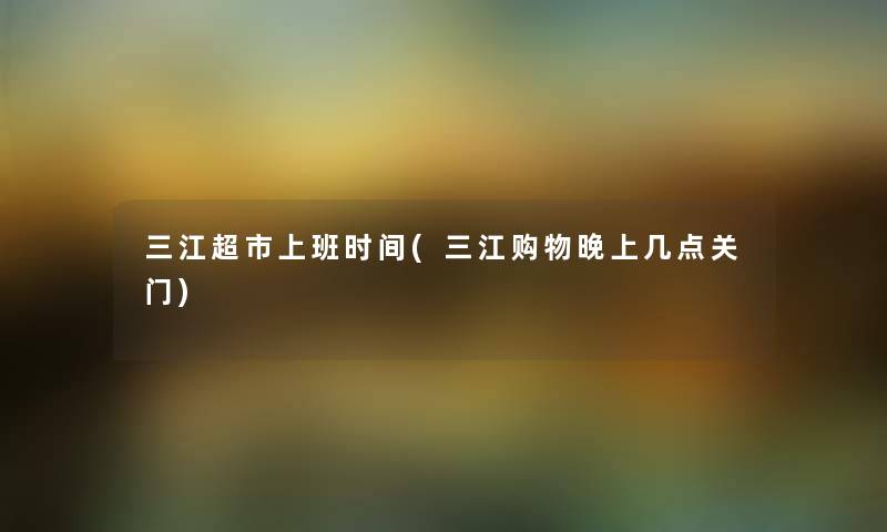 三江超市上班时间(三江购物晚上几点关门) 三江超市上班时间(三江购物晚上几点关门)