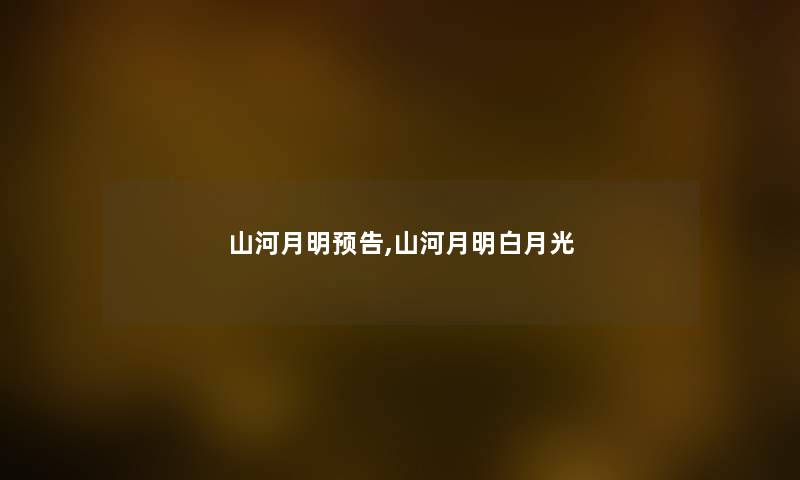 山河月明预告,山河月明白月光 山河月明预告,山河月明白月光