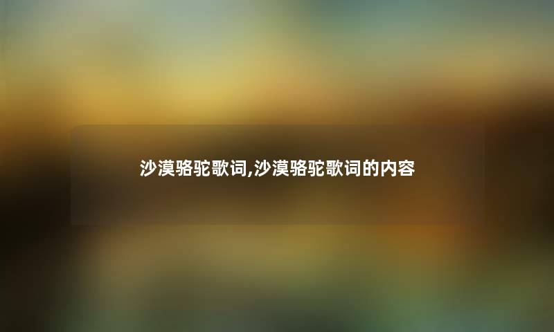 沙漠骆驼歌词,沙漠骆驼歌词的内容 沙漠骆驼歌词,沙漠骆驼歌词的内容