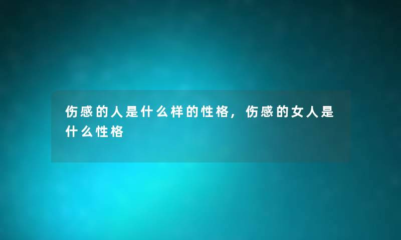 伤感的人是什么样的性格,伤感的女人是什么性格 伤感的人是什么样的性格,伤感的女人是什么性格
