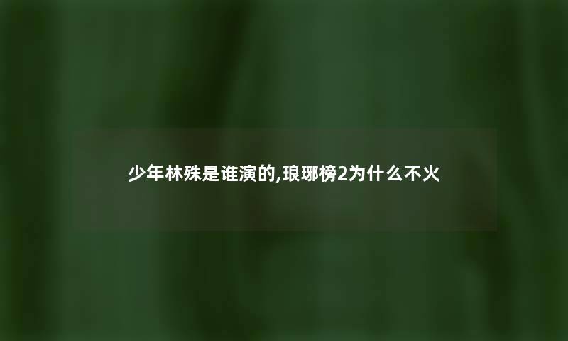 少年林殊是谁演的,琅琊榜2为什么不火 少年林殊是谁演的,琅琊榜2为什么不火