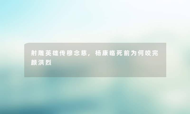 射雕英雄传穆念慈,杨康临死前为何咬完颜洪烈 射雕英雄传穆念慈,杨康临死前为何咬完颜洪烈