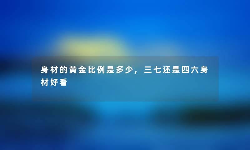 身材的黄金比例是多少,三七还是四六身材好看 身材的黄金比例是多少,三七还是四六身材好看