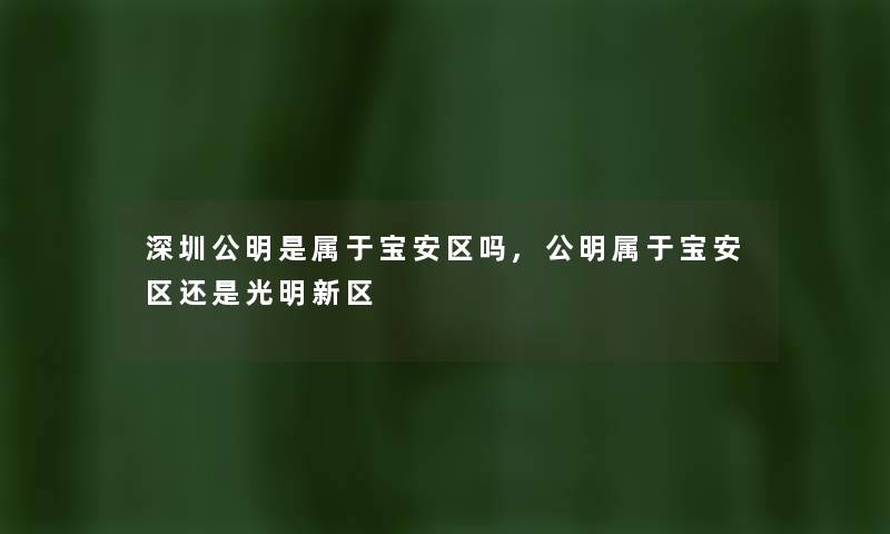 深圳公明是属于宝安区吗,公明属于宝安区还是光明新区 深圳公明是属于宝安区吗,公明属于宝安区还是光明新区