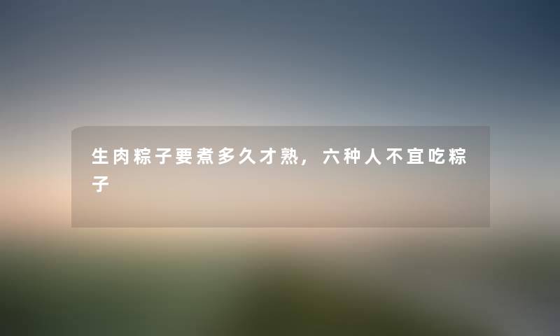 生肉粽子要煮多久才熟,六种人不宜吃粽子 生肉粽子要煮多久才熟,六种人不宜吃粽子