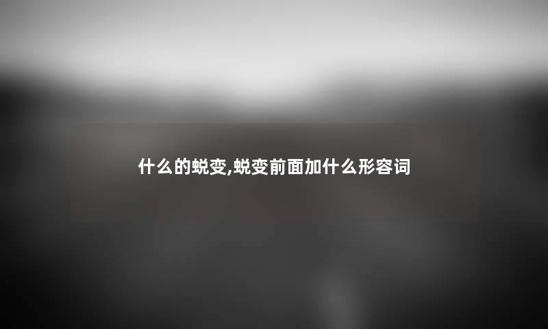 什么的蜕变,蜕变前面加什么形容词 什么的蜕变,蜕变前面加什么形容词
