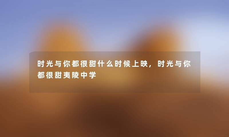 时光与你都很甜什么时候上映,时光与你都很甜夷陵中学 时光与你都很甜什么时候上映,时光与你都很甜夷陵中学