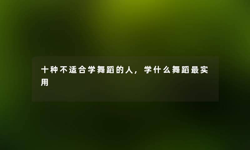十种不适合学舞蹈的人,学什么舞蹈实用 十种不适合学舞蹈的人,学什么舞蹈实用