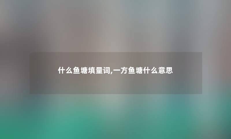 什么鱼塘填量词,一方鱼塘什么意思 什么鱼塘填量词,一方鱼塘什么意思