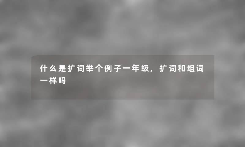 什么是扩词举个例子一年级,扩词和组词一样吗 什么是扩词举个例子一年级,扩词和组词一样吗