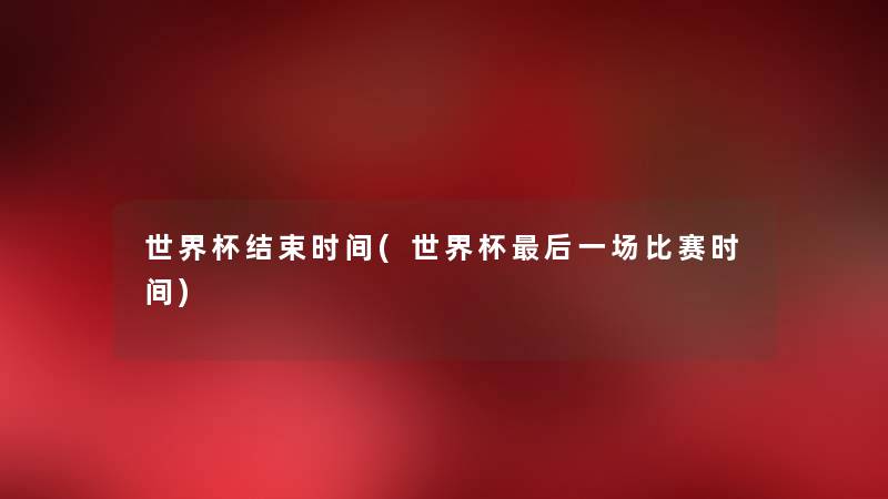 世界杯结束时间(世界杯这里要说一场比赛时间) 世界杯结束时间(世界杯这里要说一场比赛时间)