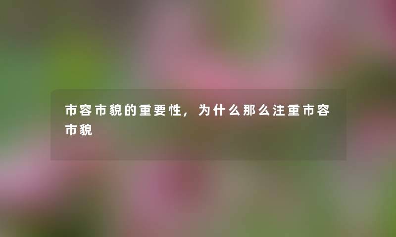 市容市貌的重要性,为什么注重市容市貌 市容市貌的重要性,为什么注重市容市貌