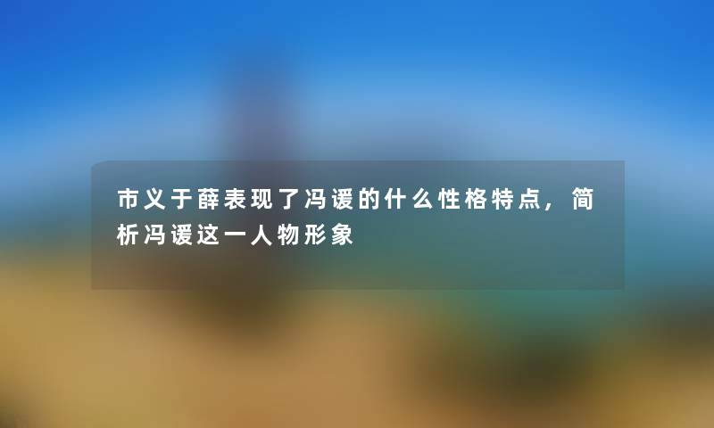 市义于薛表现了冯谖的什么性格特点,简析冯谖这一人物形象 市义于薛表现了冯谖的什么性格特点,简析冯谖这一人物形象