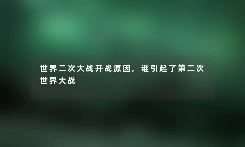 世界二次大战开战原因,谁引起了第二次世界大战 世界二次大战开战原因,谁引起了第二次世界大战