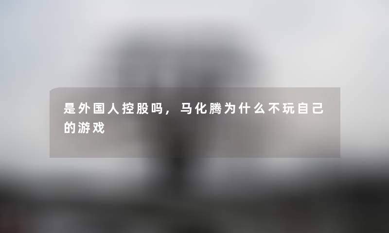 是外国人控股吗,马化腾为什么不玩自己的游戏 是外国人控股吗,马化腾为什么不玩自己的游戏
