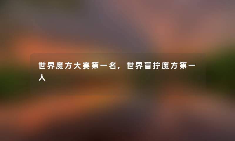 世界魔方大赛第一名,世界盲拧魔方第一人 世界魔方大赛第一名,世界盲拧魔方第一人
