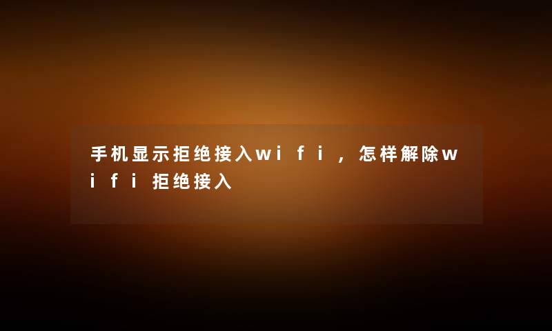 手机显示拒绝接入wifi,怎样解除wifi拒绝接入 手机显示拒绝接入wifi,怎样解除wifi拒绝接入