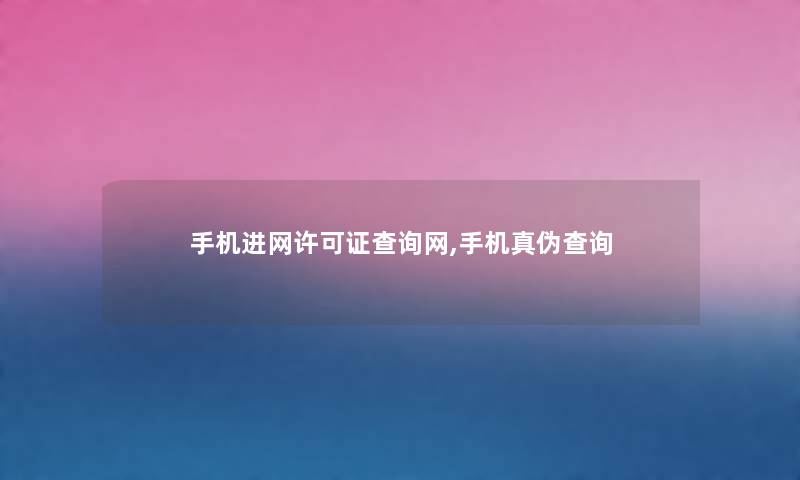 手机进网许可证查阅网,手机真伪查阅 手机进网许可证查阅网,手机真伪查阅