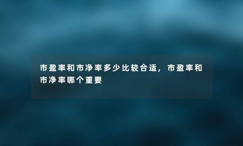 市盈率和市净率多少比较合适,市盈率和市净率哪个重要 市盈率和市净率多少比较合适,市盈率和市净率哪个重要