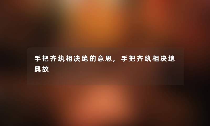 手把齐纨相决绝的意思,手把齐纨相决绝典故 手把齐纨相决绝的意思,手把齐纨相决绝典故