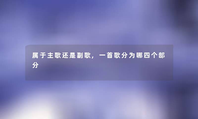 属于主歌还是副歌,一首歌分为哪四个部分 属于主歌还是副歌,一首歌分为哪四个部分