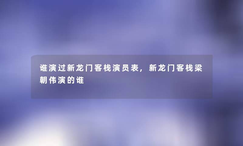 谁演过新龙门客栈演员表,新龙门客栈梁朝伟演的谁 谁演过新龙门客栈演员表,新龙门客栈梁朝伟演的谁