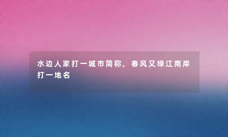 水边人家打一城市简称,春风又绿江南岸打一地名 水边人家打一城市简称,春风又绿江南岸打一地名