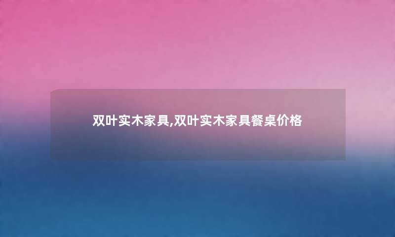 双叶实木家具,双叶实木家具餐桌价格